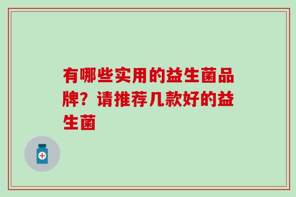 有哪些实用的益生菌品牌？请推荐几款好的益生菌