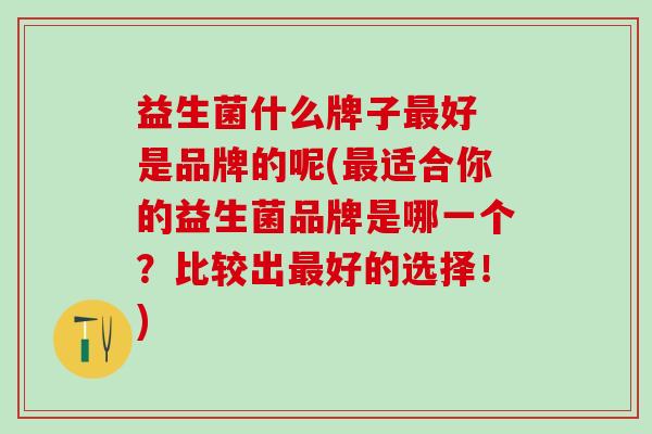 益生菌什么牌子最好 是品牌的呢(最适合你的益生菌品牌是哪一个？比较出最好的选择！)