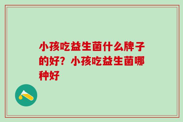 小孩吃益生菌什么牌子的好？小孩吃益生菌哪种好