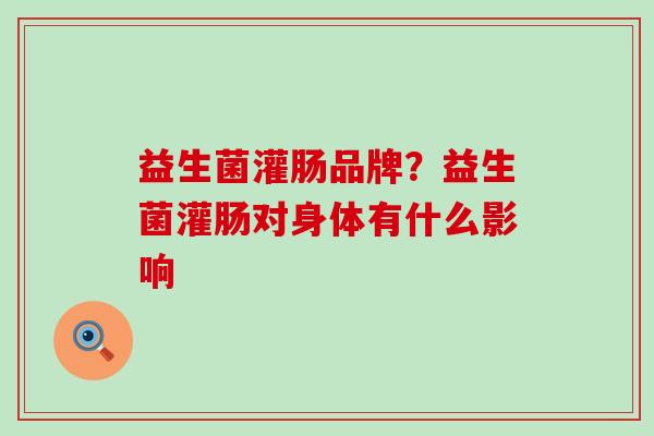 益生菌灌肠品牌？益生菌灌肠对身体有什么影响
