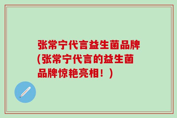 张常宁代言益生菌品牌(张常宁代言的益生菌品牌惊艳亮相！)