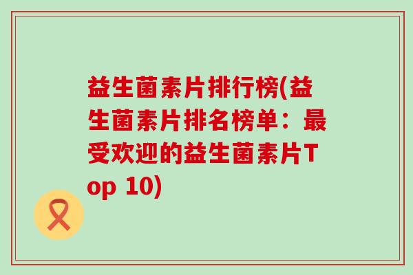 益生菌素片排行榜(益生菌素片排名榜单：最受欢迎的益生菌素片Top 10)