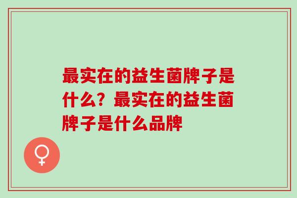 最实在的益生菌牌子是什么？最实在的益生菌牌子是什么品牌