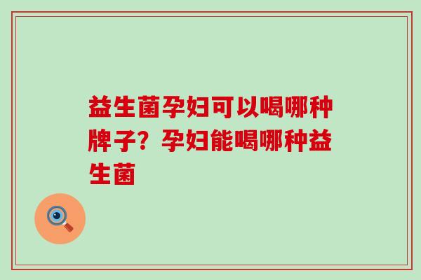 益生菌孕妇可以喝哪种牌子？孕妇能喝哪种益生菌