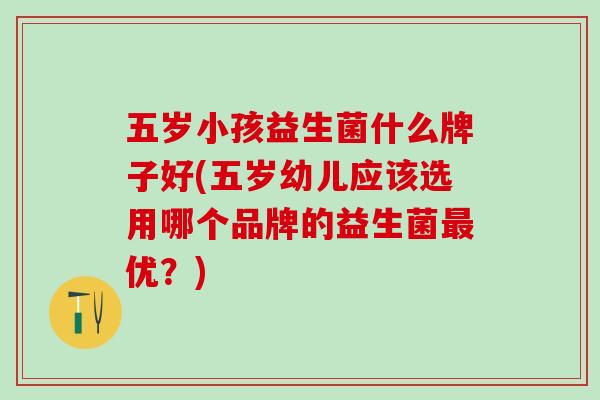 五岁小孩益生菌什么牌子好(五岁幼儿应该选用哪个品牌的益生菌最优？)