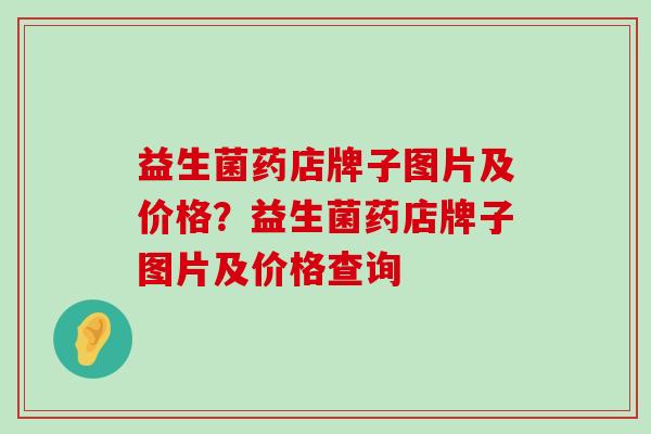 益生菌药店牌子图片及价格？益生菌药店牌子图片及价格查询