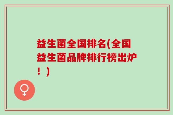 益生菌全国排名(全国益生菌品牌排行榜出炉!) 益生菌全国排名(全国益生菌品牌排行榜出炉!)
