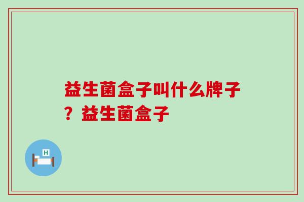 益生菌盒子叫什么牌子？益生菌盒子