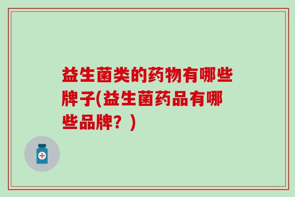 益生菌类的药物有哪些牌子(益生菌药品有哪些品牌？)