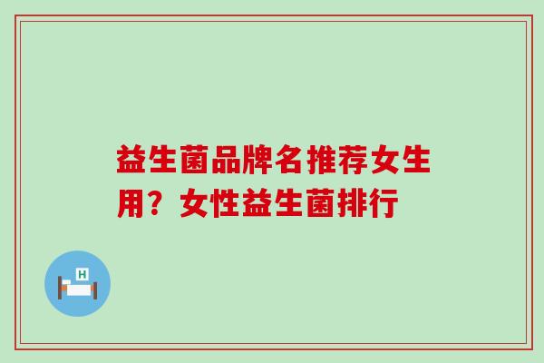 益生菌品牌名推荐女生用？女性益生菌排行