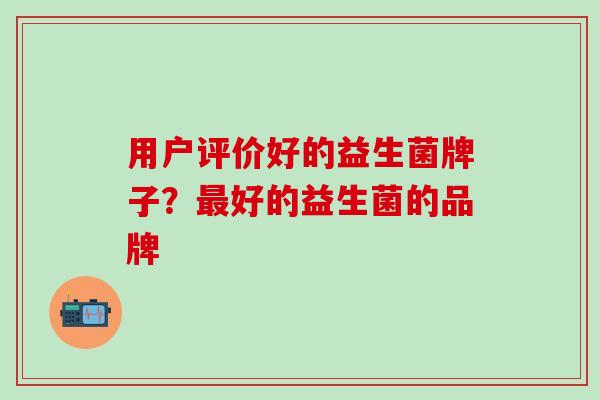 用户评价好的益生菌牌子？最好的益生菌的品牌