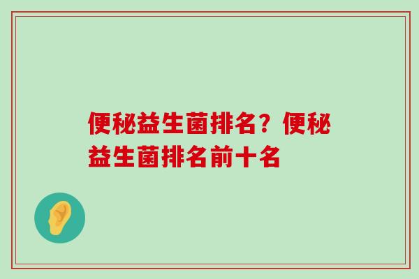 便秘益生菌排名？便秘益生菌排名前十名