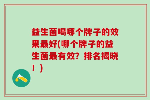 益生菌喝哪个牌子的效果最好(哪个牌子的益生菌最有效？排名揭晓！)