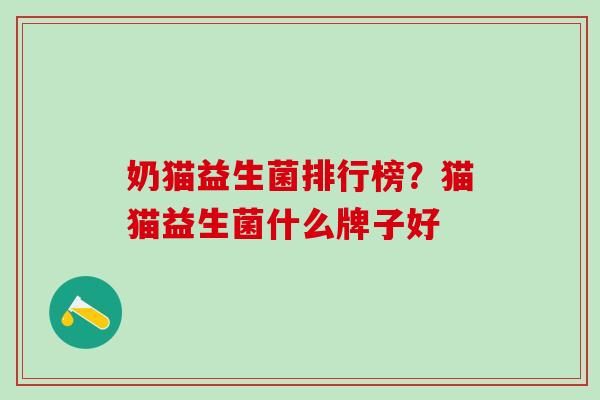 奶猫益生菌排行榜?猫猫益生菌什么牌子好 奶猫益生菌排行榜?猫猫益生菌什么牌子好