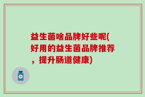 益生菌啥品牌好些呢(好用的益生菌品牌推荐，提升肠道健康)