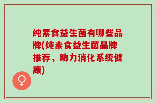 纯素食益生菌有哪些品牌(纯素食益生菌品牌推荐，助力消化系统健康)