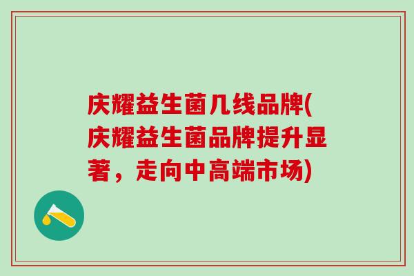 庆耀益生菌几线品牌(庆耀益生菌品牌提升显著,走向中高端市场) 庆耀益生菌几线品牌(庆耀益生菌品牌提升显著,走向中高端市场)