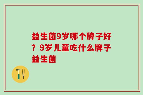 益生菌9岁哪个牌子好？9岁儿童吃什么牌子益生菌
