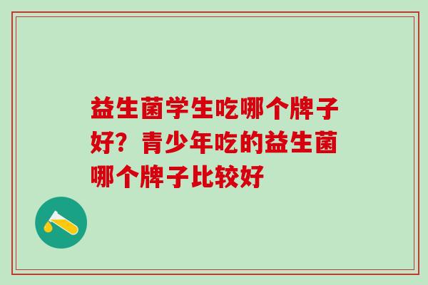 益生菌学生吃哪个牌子好?青少年吃的益生菌哪个牌子比较好 益生菌学生吃哪个牌子好?青少年吃的益生菌哪个牌子比较好