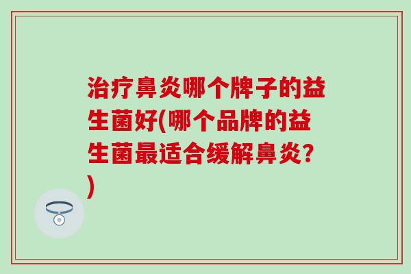 治疗鼻炎哪个牌子的益生菌好(哪个品牌的益生菌最适合缓解鼻炎？)