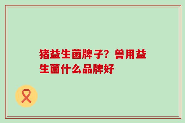 猪益生菌牌子？兽用益生菌什么品牌好