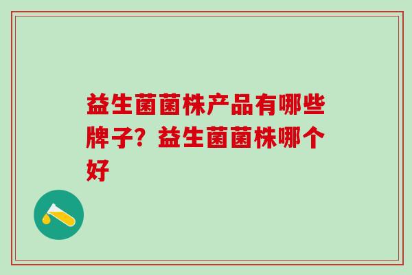 益生菌菌株产品有哪些牌子?益生菌菌株哪个好 益生菌菌株产品有哪些牌子?益生菌菌株哪个好