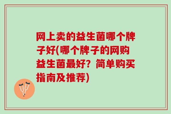 网上卖的益生菌哪个牌子好(哪个牌子的网购益生菌最好？简单购买指南及推荐)