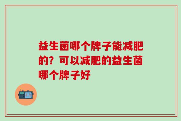 益生菌哪个牌子能减肥的？可以减肥的益生菌哪个牌子好