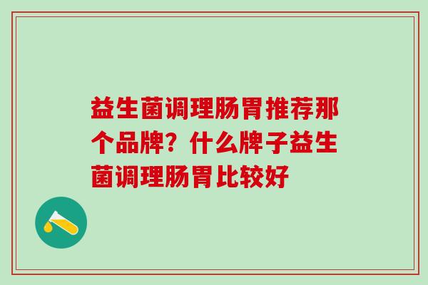 益生菌调理肠胃推荐那个品牌？什么牌子益生菌调理肠胃比较好