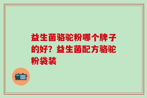 益生菌骆驼粉哪个牌子的好？益生菌配方骆驼粉袋装