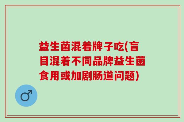 益生菌混着牌子吃(盲目混着不同品牌益生菌食用或加剧肠道问题)