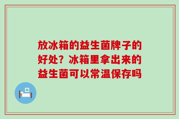 放冰箱的益生菌牌子的好处？冰箱里拿出来的益生菌可以常温保存吗