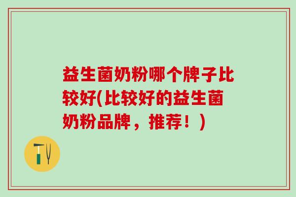 益生菌奶粉哪个牌子比较好(比较好的益生菌奶粉品牌，推荐！)
