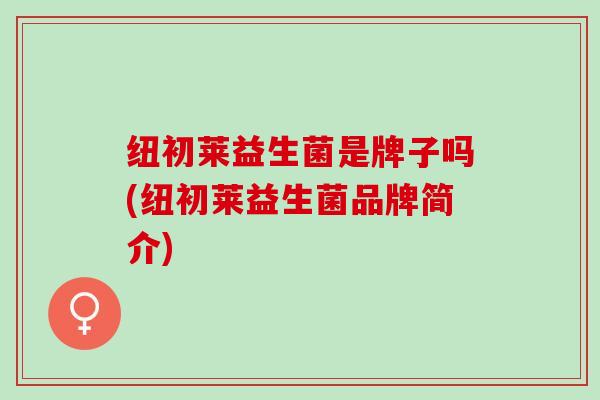 纽初莱益生菌是牌子吗(纽初莱益生菌品牌简介)