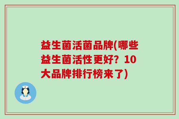 益生菌活菌品牌(哪些益生菌活性更好？10大品牌排行榜来了)