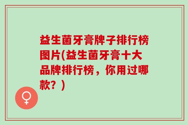 益生菌牙膏牌子排行榜图片(益生菌牙膏十大品牌排行榜，你用过哪款？)