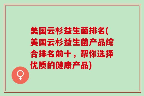 美国云杉益生菌排名(美国云杉益生菌产品综合排名前十，帮你选择优质的健康产品)