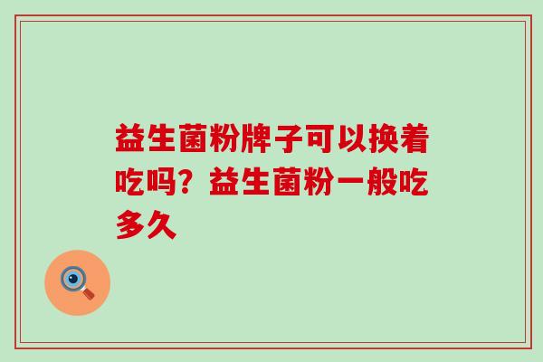 益生菌粉牌子可以换着吃吗？益生菌粉一般吃多久