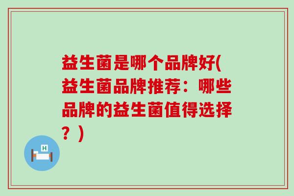 益生菌是哪个品牌好(益生菌品牌推荐：哪些品牌的益生菌值得选择？)