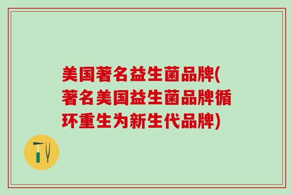 美国著名益生菌品牌(著名美国益生菌品牌循环重生为新生代品牌)