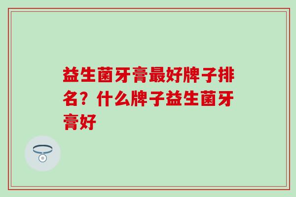 益生菌牙膏最好牌子排名？什么牌子益生菌牙膏好