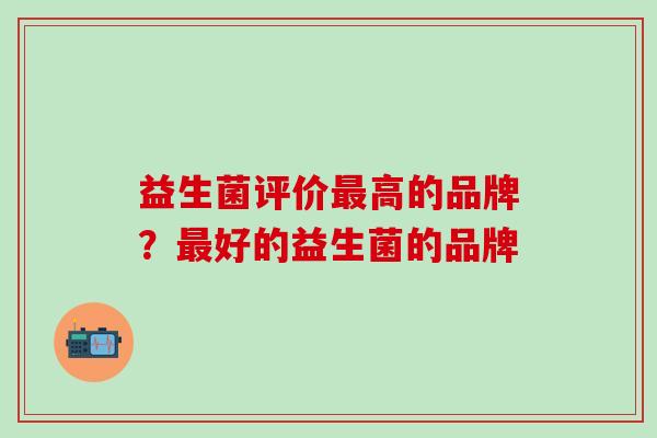 益生菌评价最高的品牌？最好的益生菌的品牌
