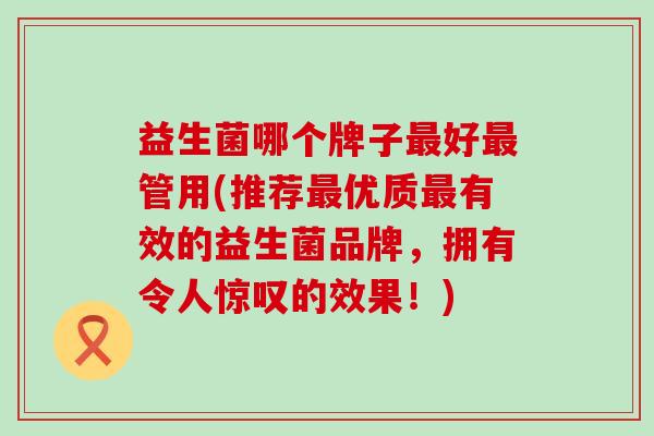 益生菌哪个牌子最好最管用(推荐最优质最有效的益生菌品牌，拥有令人惊叹的效果！)