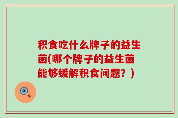 积食吃什么牌子的益生菌(哪个牌子的益生菌能够缓解积食问题？)
