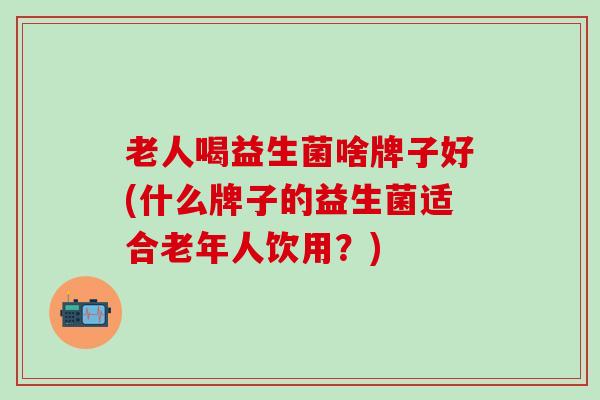 老人喝益生菌啥牌子好(什么牌子的益生菌适合老年人饮用？)