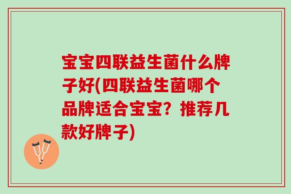 宝宝四联益生菌什么牌子好(四联益生菌哪个品牌适合宝宝？推荐几款好牌子)