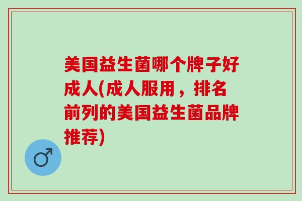美国益生菌哪个牌子好成人(成人服用，排名前列的美国益生菌品牌推荐)