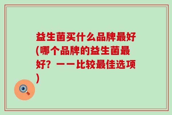 益生菌买什么品牌最好(哪个品牌的益生菌最好？一一比较最佳选项)