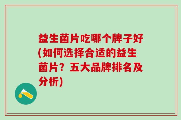 益生菌片吃哪个牌子好(如何选择合适的益生菌片？五大品牌排名及分析)