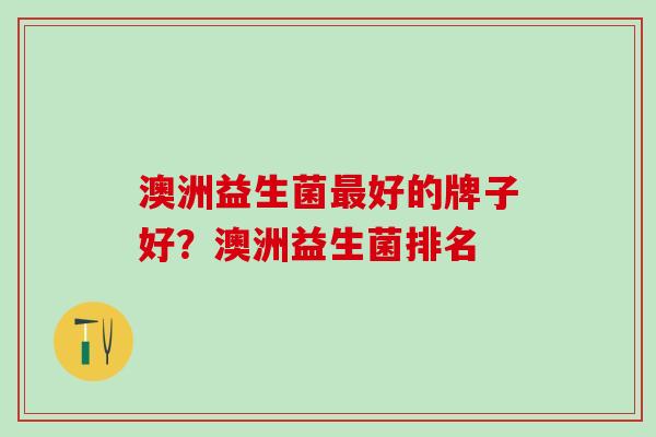 澳洲益生菌最好的牌子好？澳洲益生菌排名